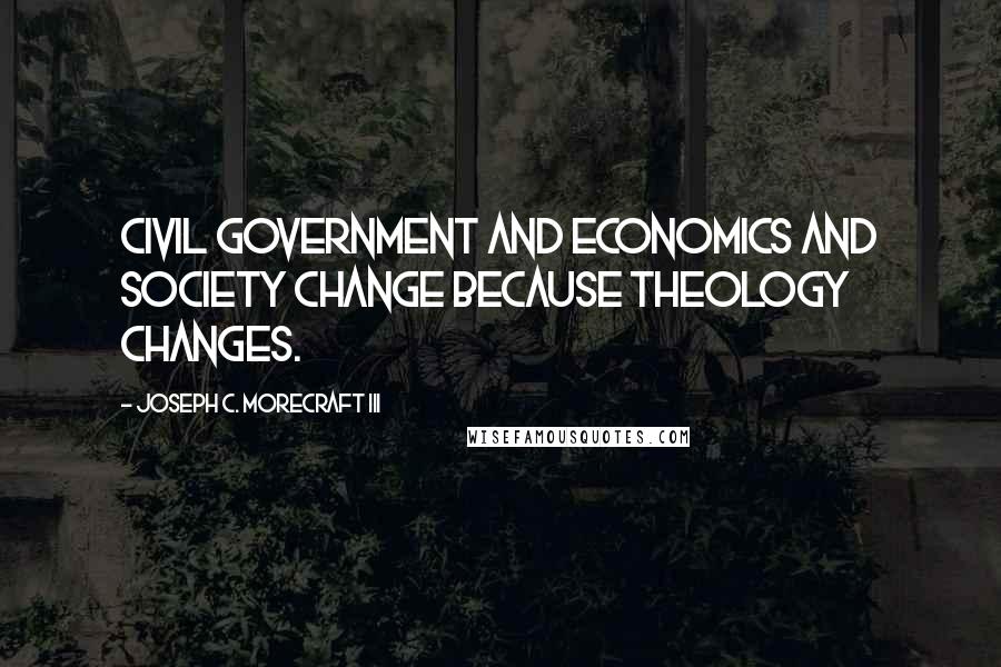 Joseph C. Morecraft III Quotes: Civil government and economics and society change because theology changes.