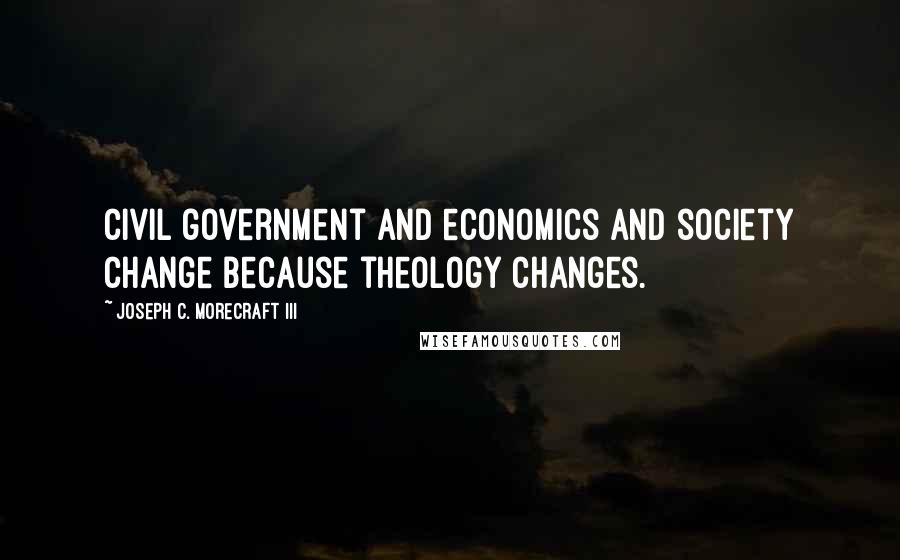 Joseph C. Morecraft III Quotes: Civil government and economics and society change because theology changes.