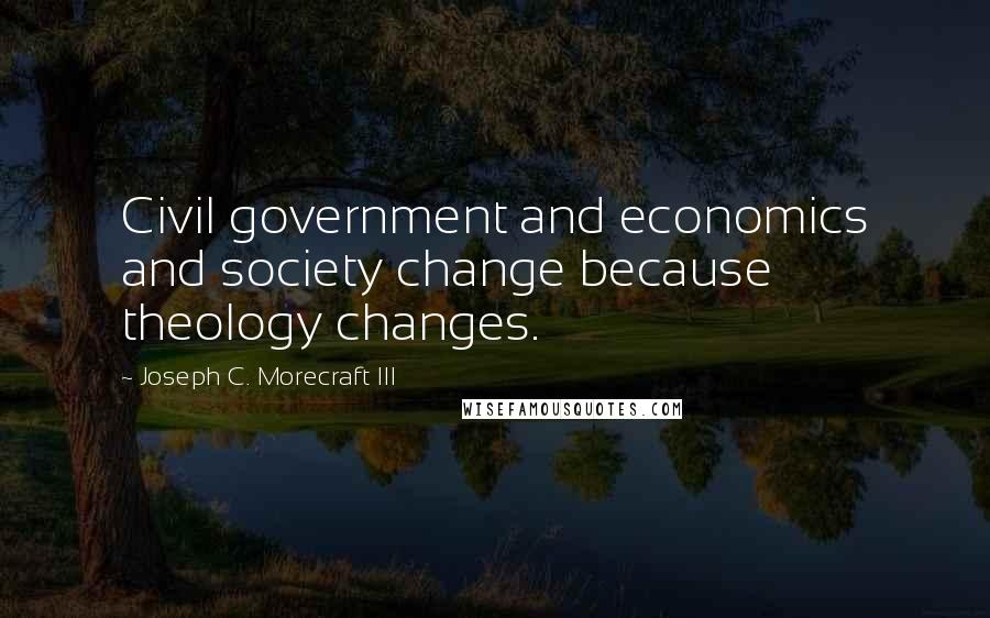 Joseph C. Morecraft III Quotes: Civil government and economics and society change because theology changes.
