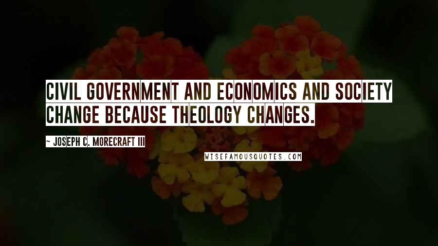 Joseph C. Morecraft III Quotes: Civil government and economics and society change because theology changes.