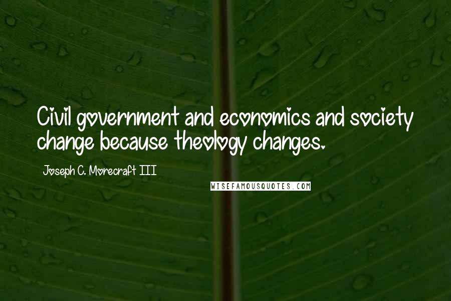 Joseph C. Morecraft III Quotes: Civil government and economics and society change because theology changes.