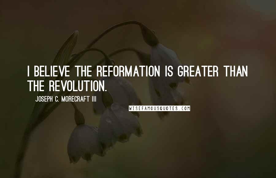 Joseph C. Morecraft III Quotes: I believe the Reformation is greater than the revolution.