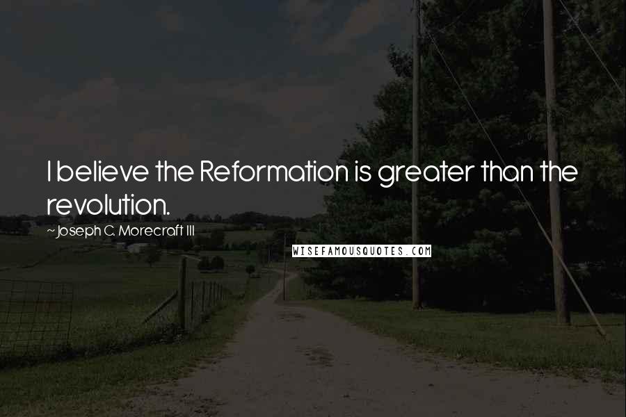 Joseph C. Morecraft III Quotes: I believe the Reformation is greater than the revolution.