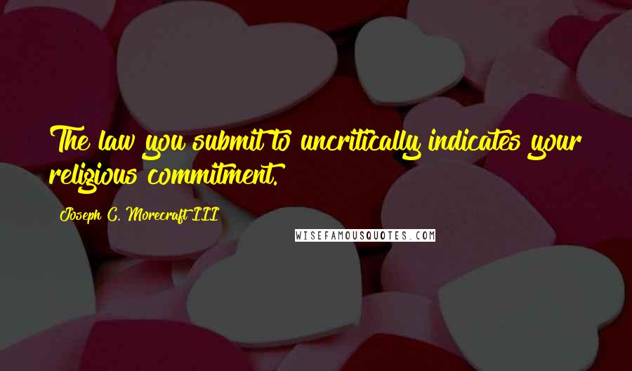 Joseph C. Morecraft III Quotes: The law you submit to uncritically indicates your religious commitment.