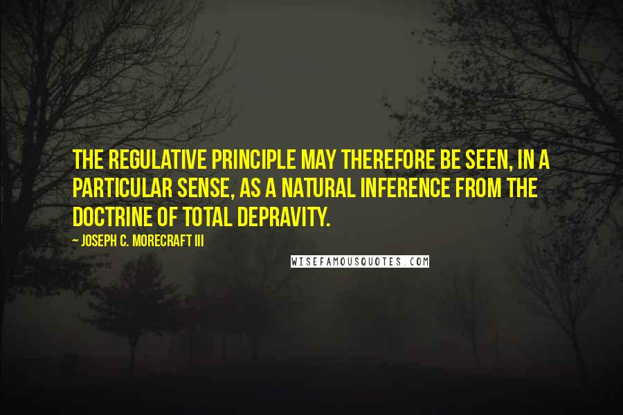 Joseph C. Morecraft III Quotes: The regulative principle may therefore be seen, in a particular sense, as a natural inference from the doctrine of total depravity.