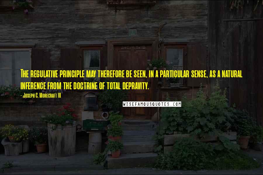 Joseph C. Morecraft III Quotes: The regulative principle may therefore be seen, in a particular sense, as a natural inference from the doctrine of total depravity.