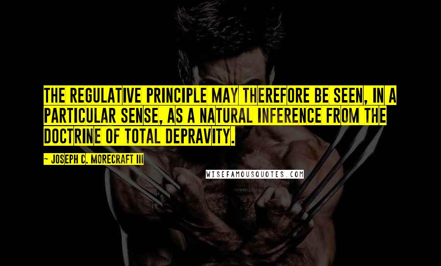 Joseph C. Morecraft III Quotes: The regulative principle may therefore be seen, in a particular sense, as a natural inference from the doctrine of total depravity.