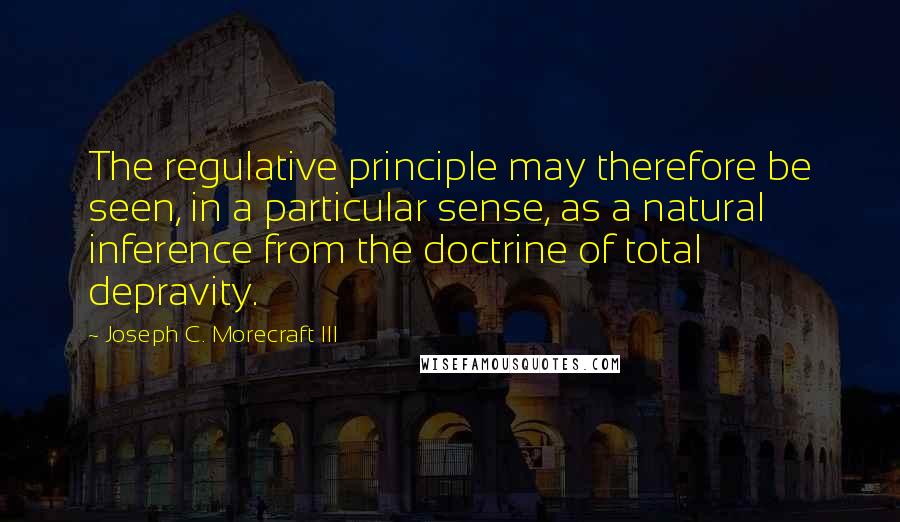 Joseph C. Morecraft III Quotes: The regulative principle may therefore be seen, in a particular sense, as a natural inference from the doctrine of total depravity.