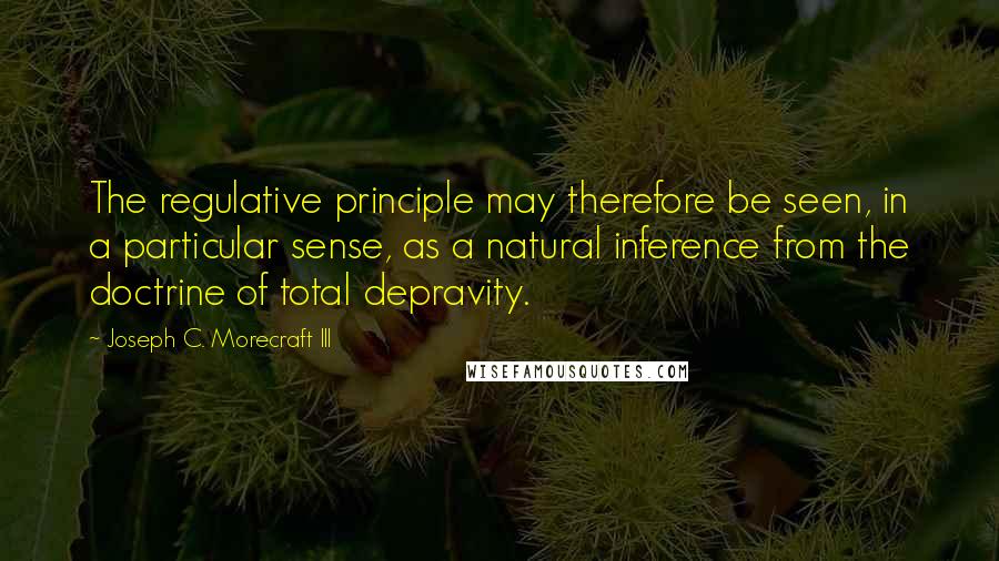 Joseph C. Morecraft III Quotes: The regulative principle may therefore be seen, in a particular sense, as a natural inference from the doctrine of total depravity.