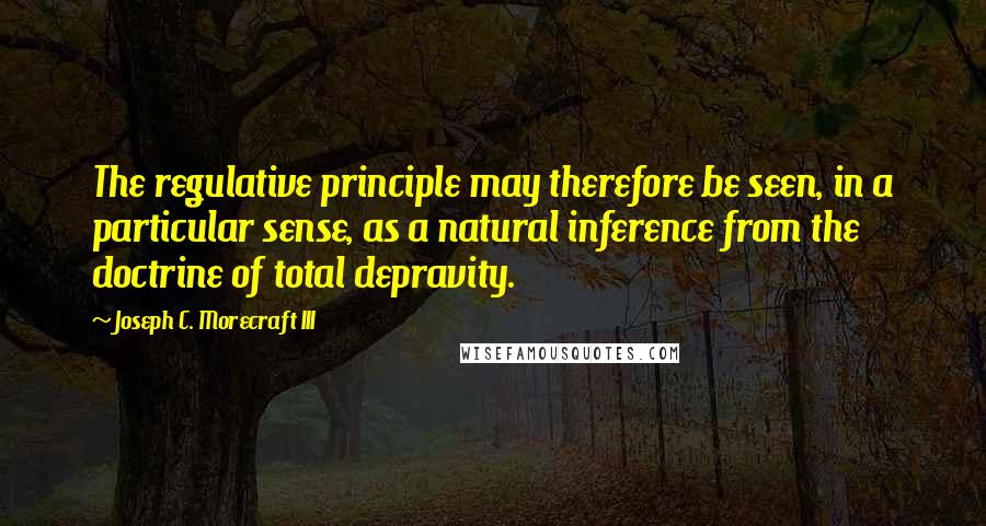 Joseph C. Morecraft III Quotes: The regulative principle may therefore be seen, in a particular sense, as a natural inference from the doctrine of total depravity.