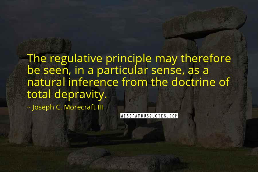 Joseph C. Morecraft III Quotes: The regulative principle may therefore be seen, in a particular sense, as a natural inference from the doctrine of total depravity.