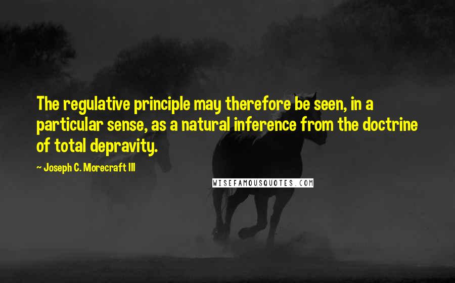 Joseph C. Morecraft III Quotes: The regulative principle may therefore be seen, in a particular sense, as a natural inference from the doctrine of total depravity.