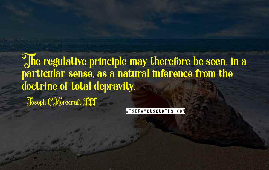 Joseph C. Morecraft III Quotes: The regulative principle may therefore be seen, in a particular sense, as a natural inference from the doctrine of total depravity.