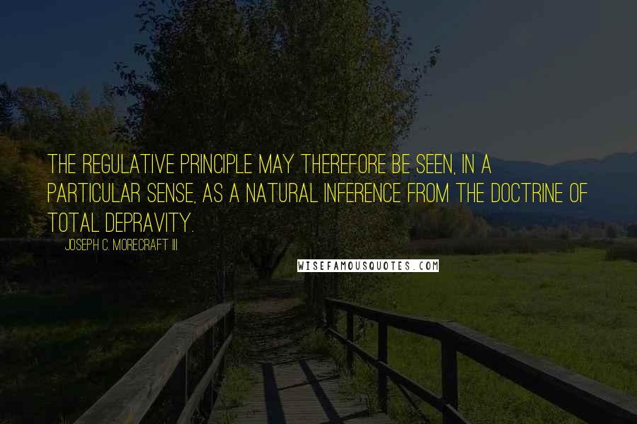 Joseph C. Morecraft III Quotes: The regulative principle may therefore be seen, in a particular sense, as a natural inference from the doctrine of total depravity.