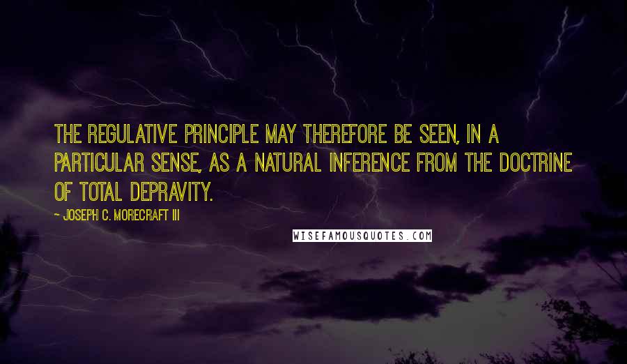 Joseph C. Morecraft III Quotes: The regulative principle may therefore be seen, in a particular sense, as a natural inference from the doctrine of total depravity.