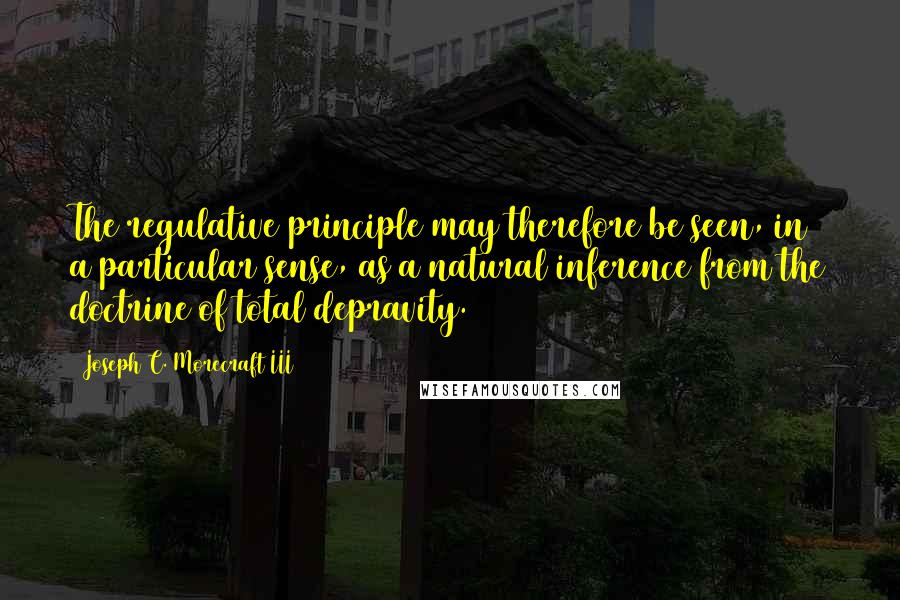 Joseph C. Morecraft III Quotes: The regulative principle may therefore be seen, in a particular sense, as a natural inference from the doctrine of total depravity.