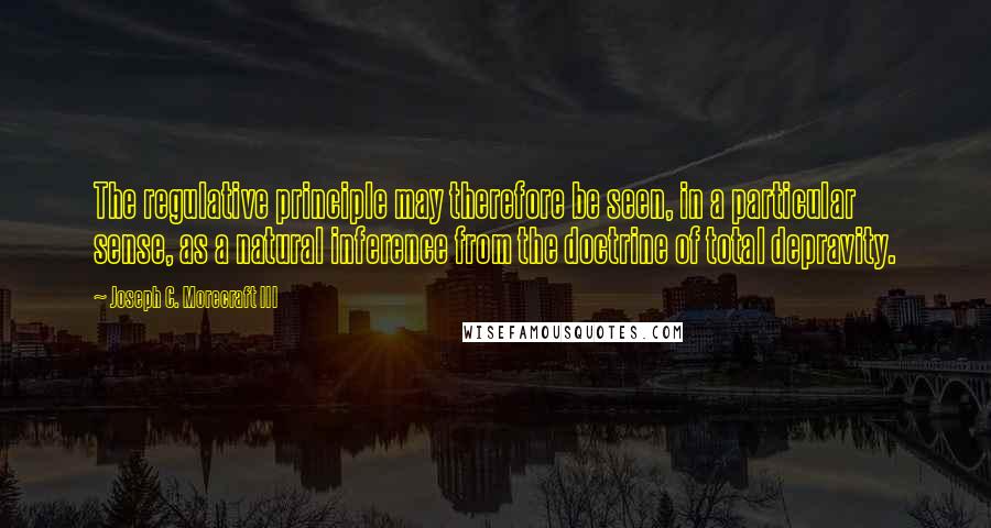 Joseph C. Morecraft III Quotes: The regulative principle may therefore be seen, in a particular sense, as a natural inference from the doctrine of total depravity.