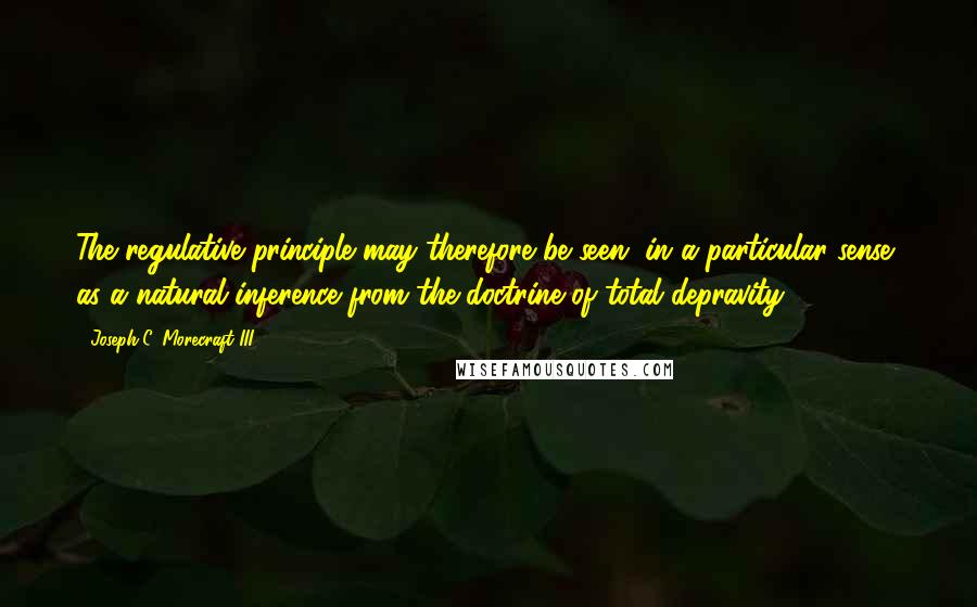 Joseph C. Morecraft III Quotes: The regulative principle may therefore be seen, in a particular sense, as a natural inference from the doctrine of total depravity.