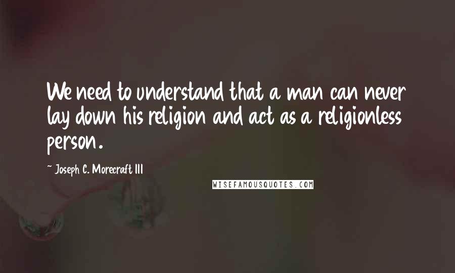 Joseph C. Morecraft III Quotes: We need to understand that a man can never lay down his religion and act as a religionless person.