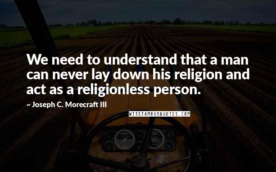 Joseph C. Morecraft III Quotes: We need to understand that a man can never lay down his religion and act as a religionless person.