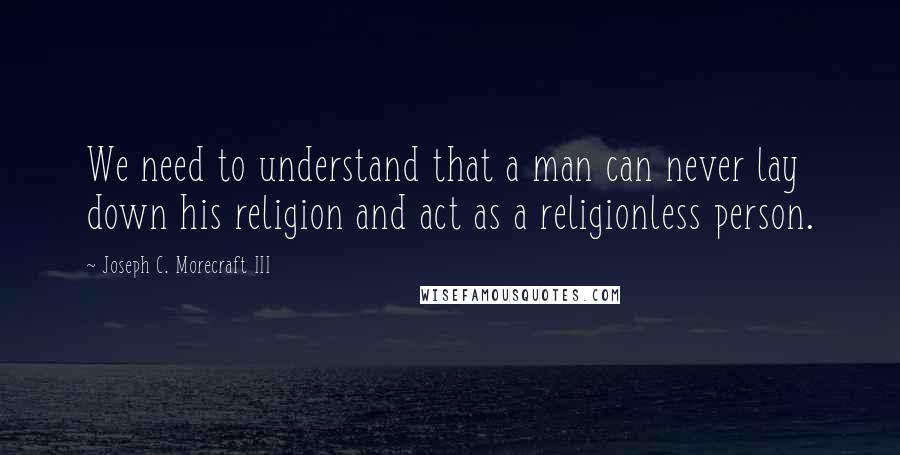 Joseph C. Morecraft III Quotes: We need to understand that a man can never lay down his religion and act as a religionless person.