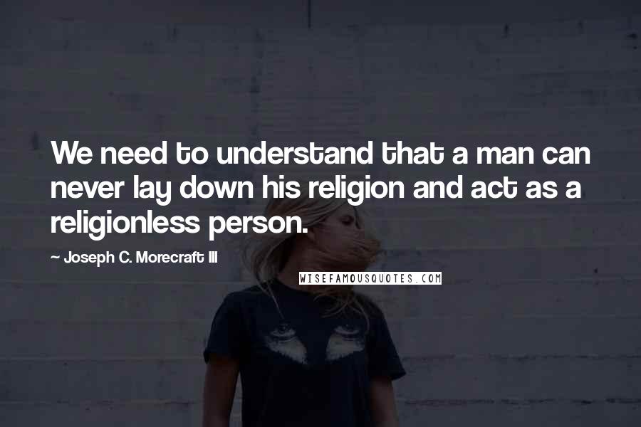 Joseph C. Morecraft III Quotes: We need to understand that a man can never lay down his religion and act as a religionless person.