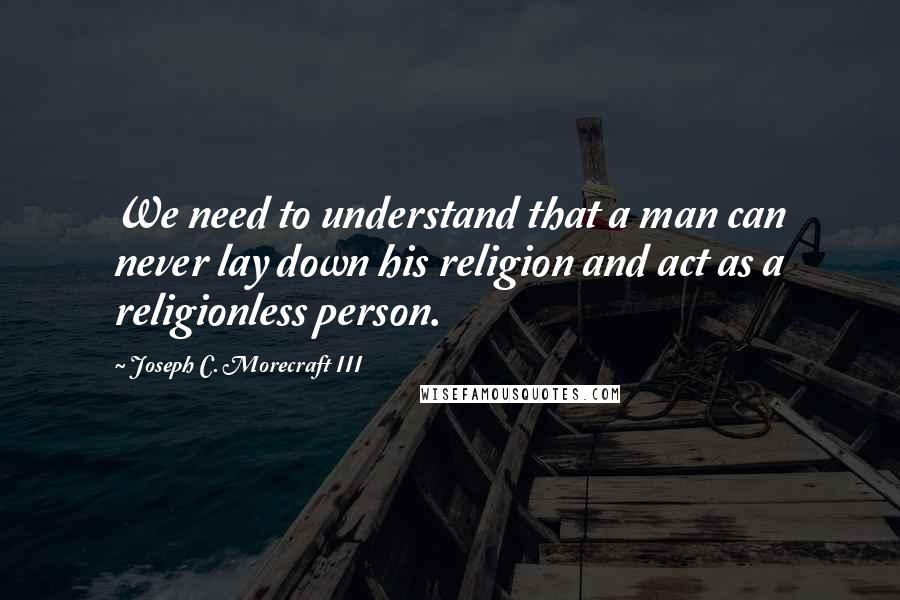 Joseph C. Morecraft III Quotes: We need to understand that a man can never lay down his religion and act as a religionless person.