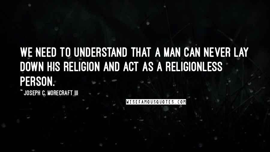 Joseph C. Morecraft III Quotes: We need to understand that a man can never lay down his religion and act as a religionless person.