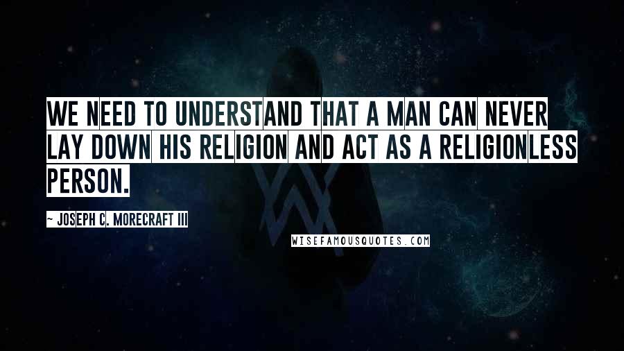Joseph C. Morecraft III Quotes: We need to understand that a man can never lay down his religion and act as a religionless person.