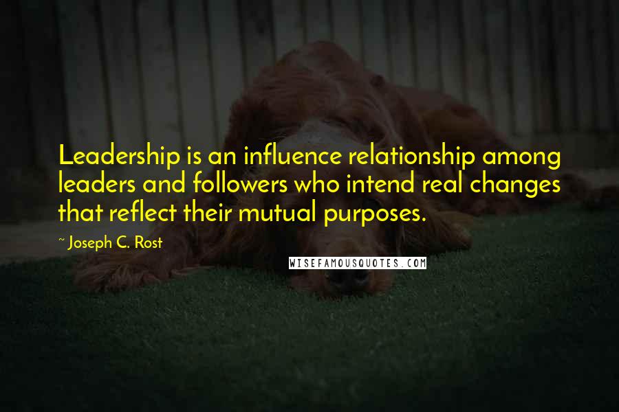 Joseph C. Rost Quotes: Leadership is an influence relationship among leaders and followers who intend real changes that reflect their mutual purposes.