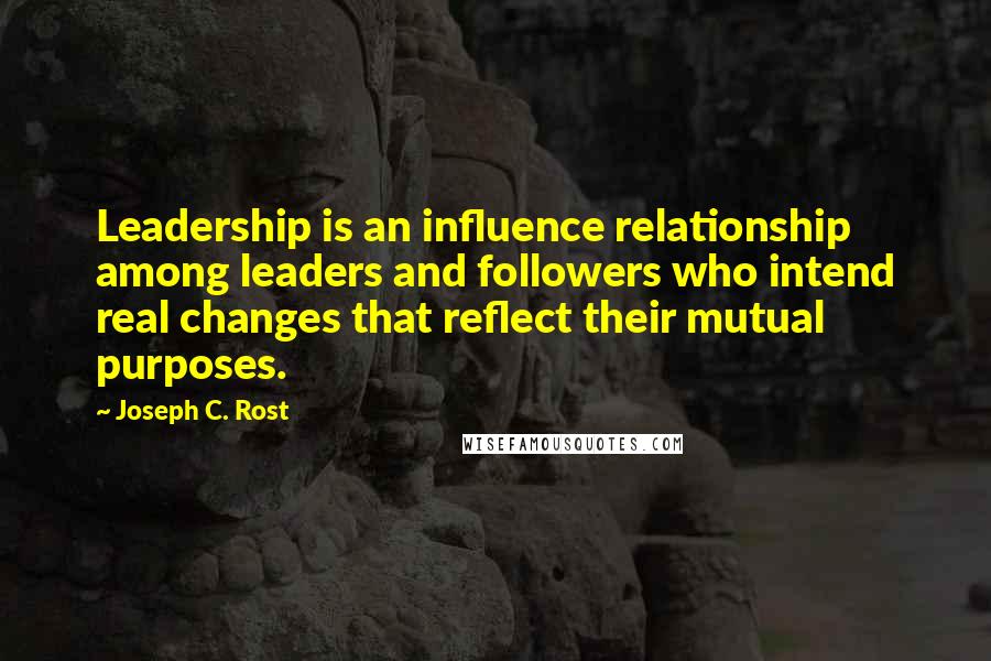 Joseph C. Rost Quotes: Leadership is an influence relationship among leaders and followers who intend real changes that reflect their mutual purposes.