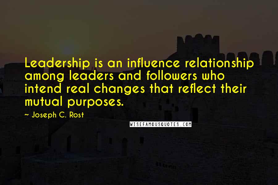 Joseph C. Rost Quotes: Leadership is an influence relationship among leaders and followers who intend real changes that reflect their mutual purposes.