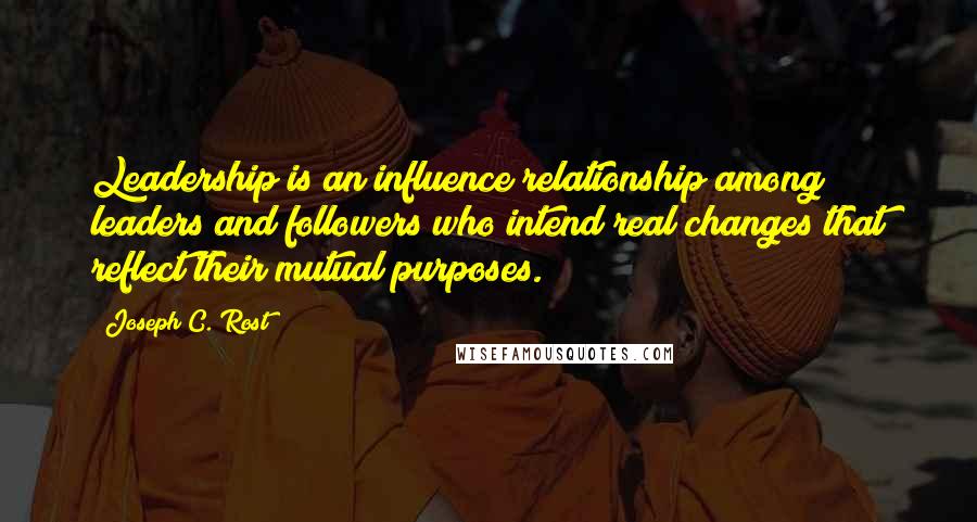 Joseph C. Rost Quotes: Leadership is an influence relationship among leaders and followers who intend real changes that reflect their mutual purposes.