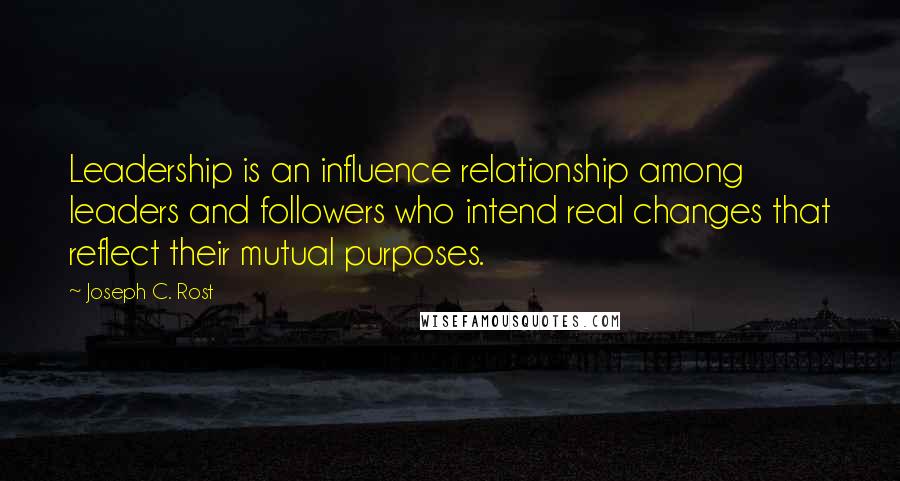 Joseph C. Rost Quotes: Leadership is an influence relationship among leaders and followers who intend real changes that reflect their mutual purposes.