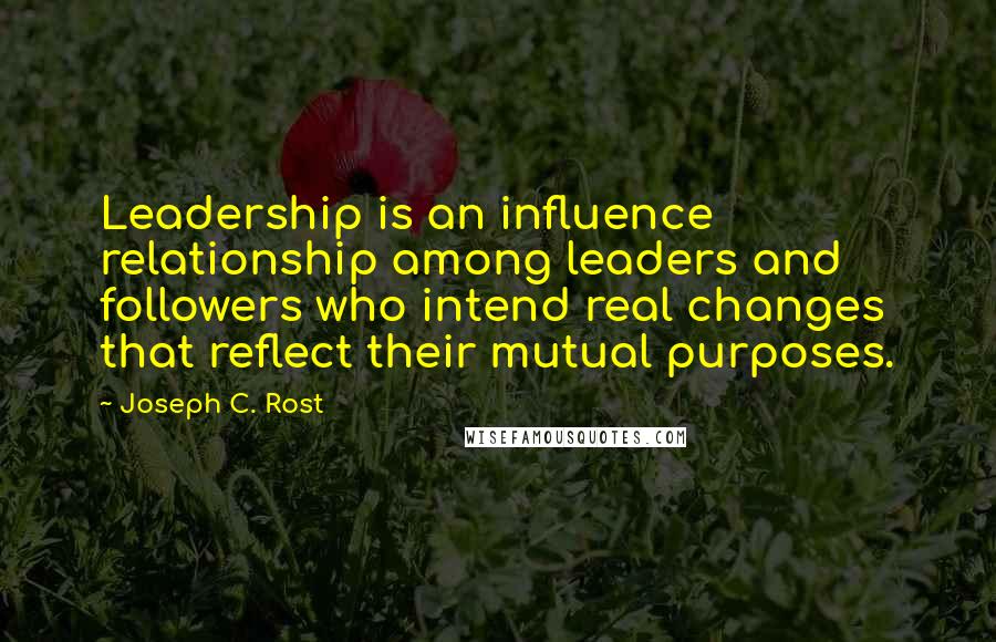 Joseph C. Rost Quotes: Leadership is an influence relationship among leaders and followers who intend real changes that reflect their mutual purposes.