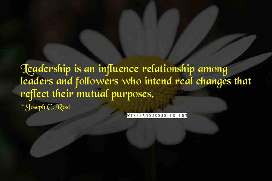 Joseph C. Rost Quotes: Leadership is an influence relationship among leaders and followers who intend real changes that reflect their mutual purposes.