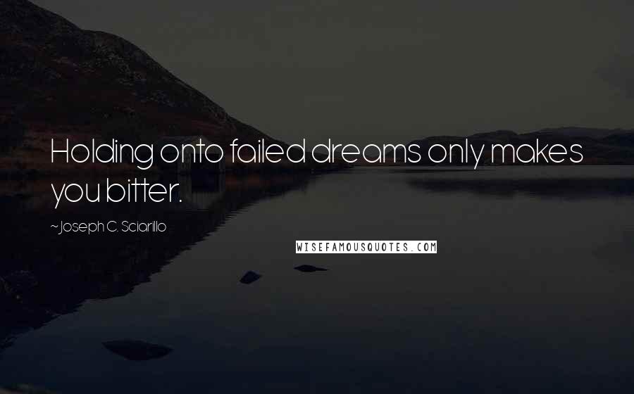 Joseph C. Sciarillo Quotes: Holding onto failed dreams only makes you bitter.