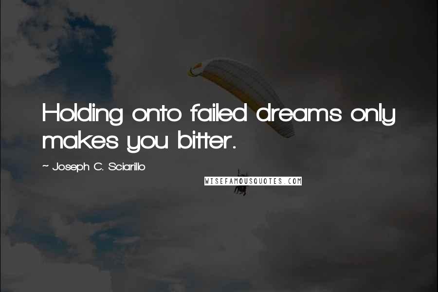 Joseph C. Sciarillo Quotes: Holding onto failed dreams only makes you bitter.