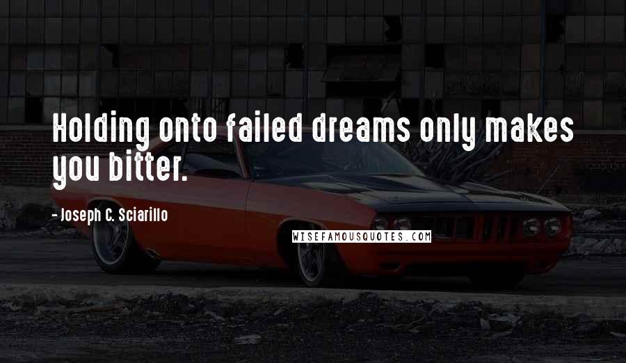 Joseph C. Sciarillo Quotes: Holding onto failed dreams only makes you bitter.