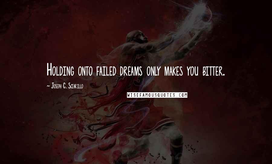 Joseph C. Sciarillo Quotes: Holding onto failed dreams only makes you bitter.