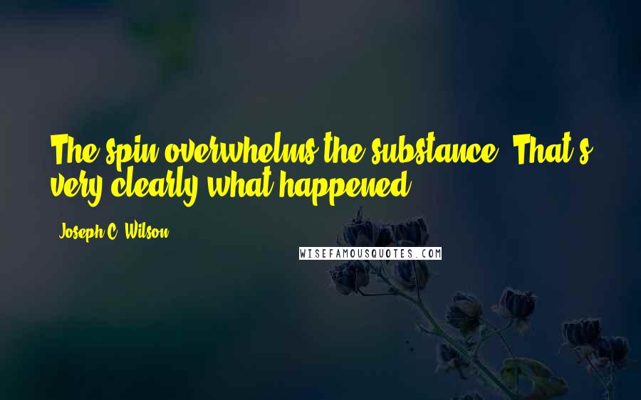 Joseph C. Wilson Quotes: The spin overwhelms the substance. That's very clearly what happened.