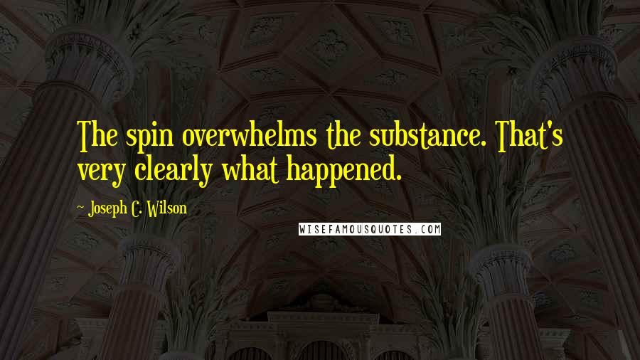 Joseph C. Wilson Quotes: The spin overwhelms the substance. That's very clearly what happened.