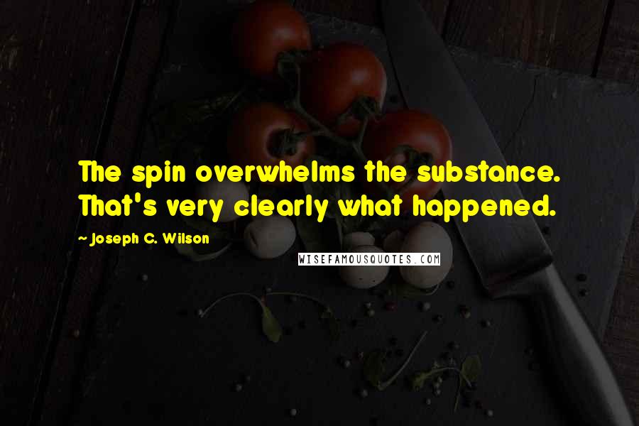 Joseph C. Wilson Quotes: The spin overwhelms the substance. That's very clearly what happened.