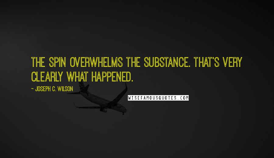Joseph C. Wilson Quotes: The spin overwhelms the substance. That's very clearly what happened.