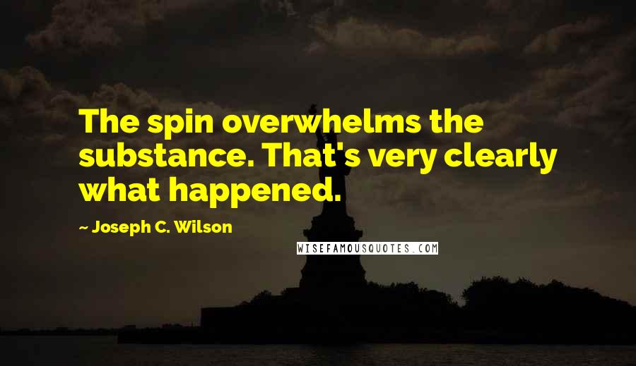 Joseph C. Wilson Quotes: The spin overwhelms the substance. That's very clearly what happened.