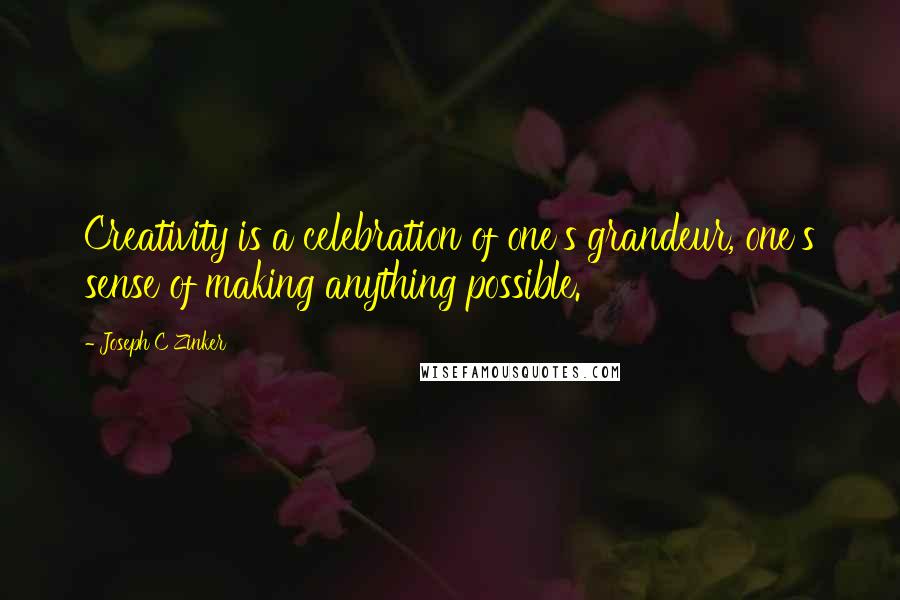 Joseph C Zinker Quotes: Creativity is a celebration of one's grandeur, one's sense of making anything possible.