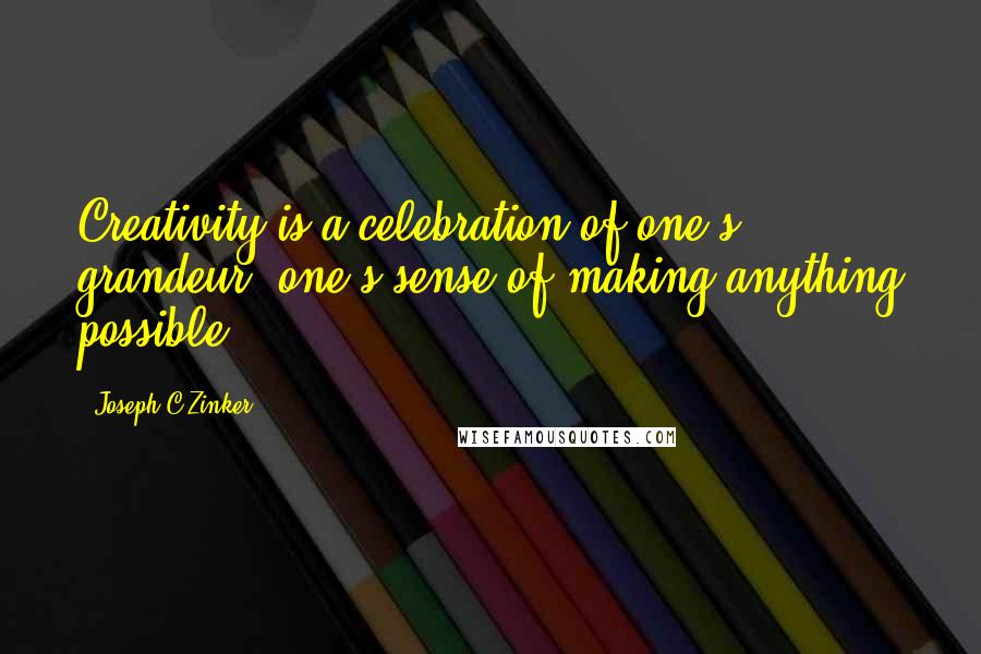 Joseph C Zinker Quotes: Creativity is a celebration of one's grandeur, one's sense of making anything possible.