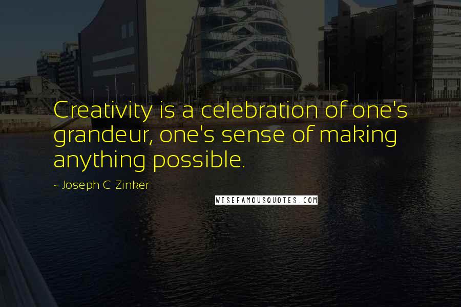 Joseph C Zinker Quotes: Creativity is a celebration of one's grandeur, one's sense of making anything possible.