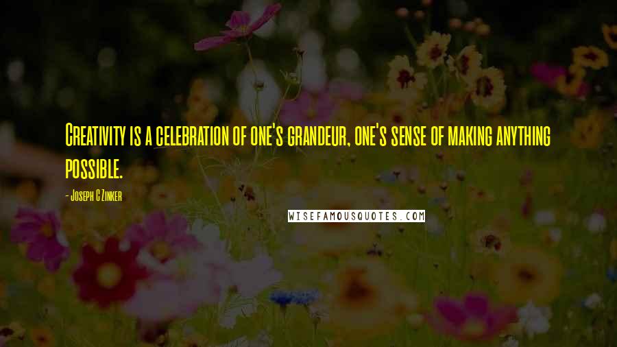 Joseph C Zinker Quotes: Creativity is a celebration of one's grandeur, one's sense of making anything possible.