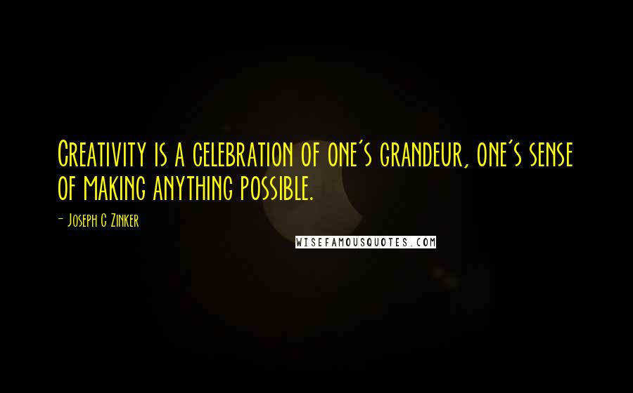 Joseph C Zinker Quotes: Creativity is a celebration of one's grandeur, one's sense of making anything possible.